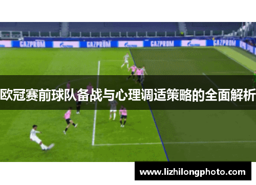欧冠赛前球队备战与心理调适策略的全面解析